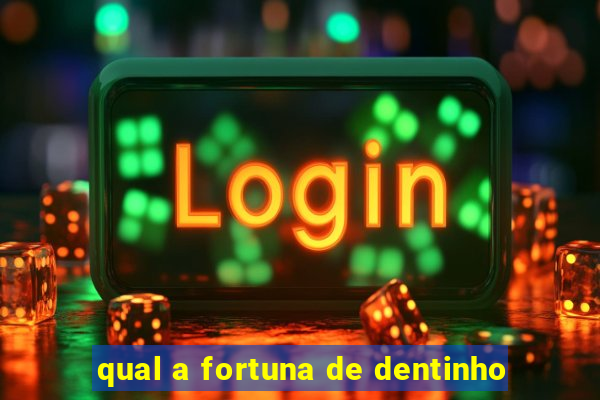 qual a fortuna de dentinho